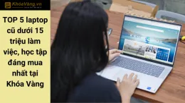 TOP 5 laptop cũ dưới 15 triệu làm việc, học tập đáng mua nhất tại Khóa Vàng