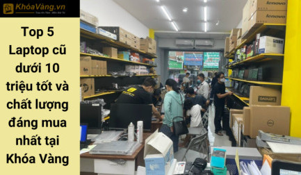 Top 5 Laptop cũ dưới 10 triệu tốt và chất lượng đáng mua nhất tại Khóa Vàng