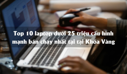 Top 10 laptop dưới 25 triệu cấu hình mạnh bán chạy nhất tại tại Khóa Vàng