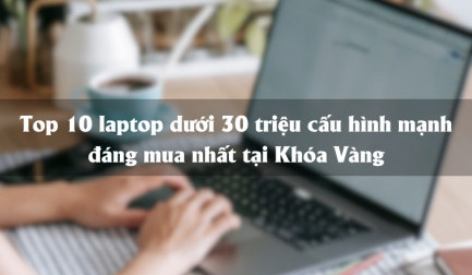 Top 10 laptop dưới 30 triệu cấu hình mạnh đáng mua nhất hiện nay