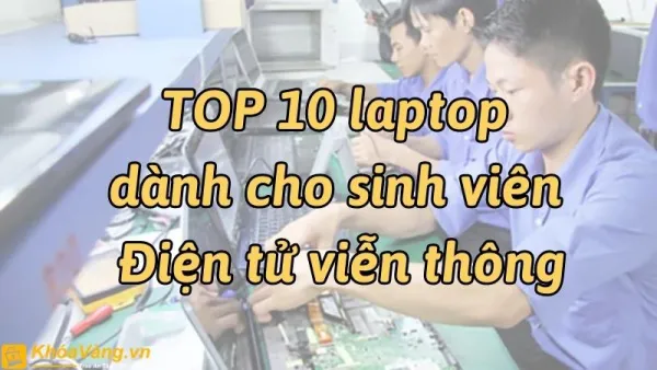 Tiêu chí cần quan tâm khi mua laptop của sinh viên ngành Điện tử viễn thông là gì?