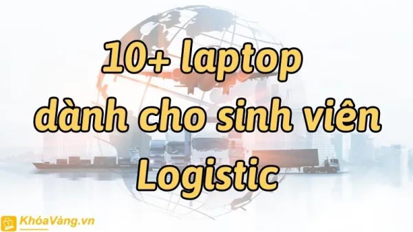 Tiêu chí cần quan tâm khi mua laptop của sinh viên ngành Logistic là gì?
